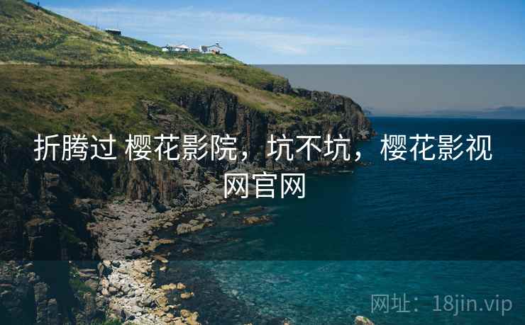 折腾过 樱花影院，坑不坑，樱花影视网官网