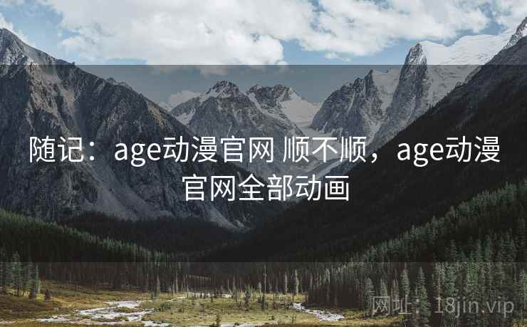 随记:age动漫官网 顺不顺,age动漫官网全部动画 随记:age动漫官网 顺不顺,age动漫官网全部动画