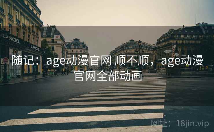 随记：age动漫官网 顺不顺，age动漫官网全部动画