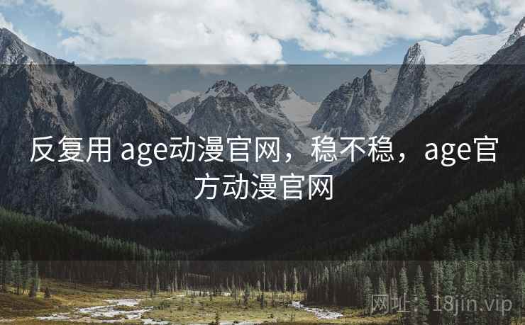 反复用 age动漫官网，稳不稳，age官方动漫官网