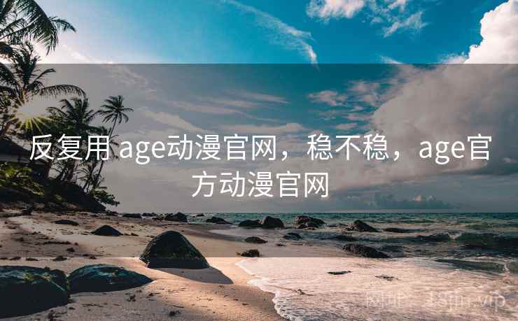 反复用 age动漫官网，稳不稳，age官方动漫官网