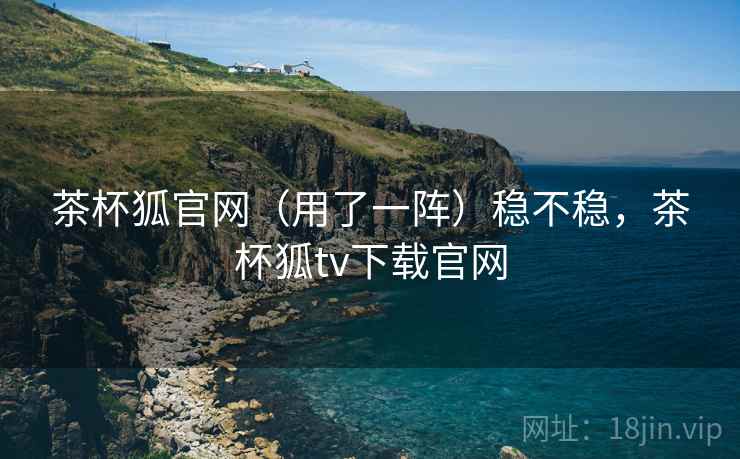 茶杯狐官网(用了一阵)稳不稳,茶杯狐tv下载官网 茶杯狐官网(用了一阵)稳不稳,茶杯狐tv下载官网