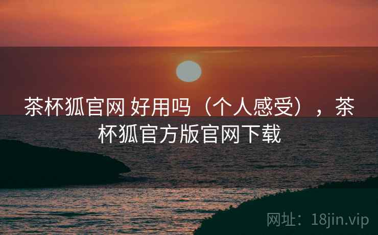 茶杯狐官网 好用吗（个人感受），茶杯狐官方版官网下载