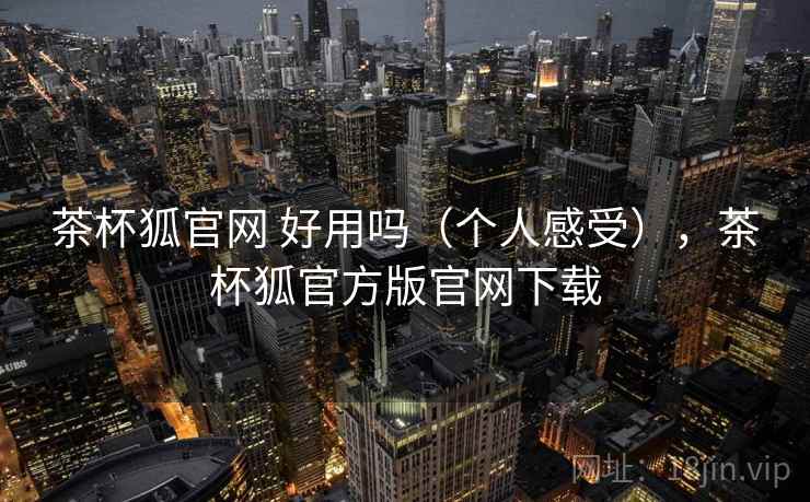 茶杯狐官网 好用吗(个人感受),茶杯狐官方版官网下载 茶杯狐官网 好用吗(个人感受),茶杯狐官方版官网下载