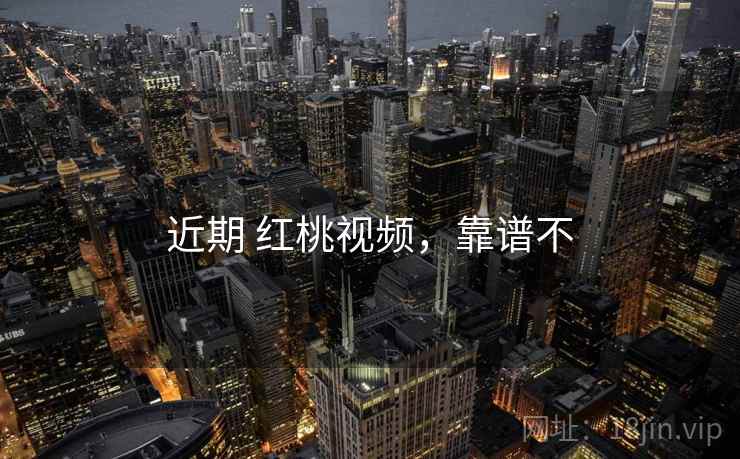 近期 红桃视频，靠谱不