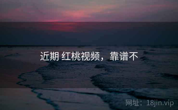 近期 红桃视频,靠谱不 近期 红桃视频,靠谱不