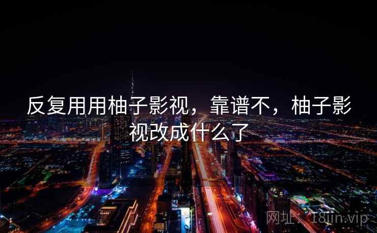 反复用用柚子影视，靠谱不，柚子影视改成什么了