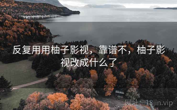 反复用用柚子影视,靠谱不,柚子影视改成什么了 反复用用柚子影视,靠谱不,柚子影视改成什么了