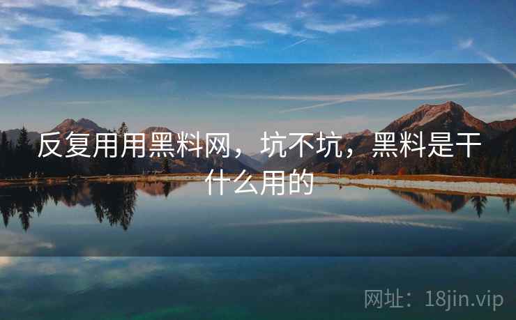 反复用用黑料网,坑不坑,黑料是干什么用的 反复用用黑料网,坑不坑,黑料是干什么用的
