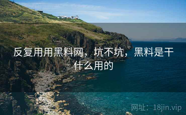 反复用用黑料网,坑不坑,黑料是干什么用的 反复用用黑料网,坑不坑,黑料是干什么用的