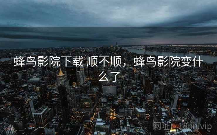 蜂鸟影院下载 顺不顺,蜂鸟影院变什么了 蜂鸟影院下载 顺不顺,蜂鸟影院变什么了