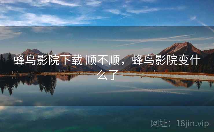 蜂鸟影院下载 顺不顺，蜂鸟影院变什么了