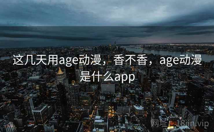 这几天用age动漫，香不香，age动漫是什么app