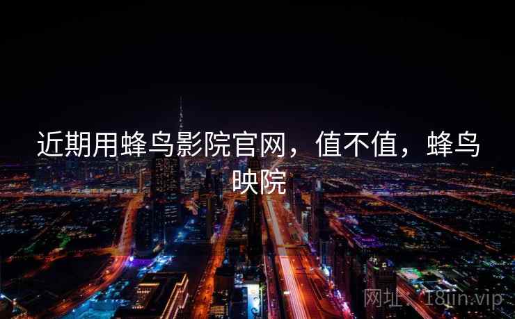 近期用蜂鸟影院官网，值不值，蜂鸟映院