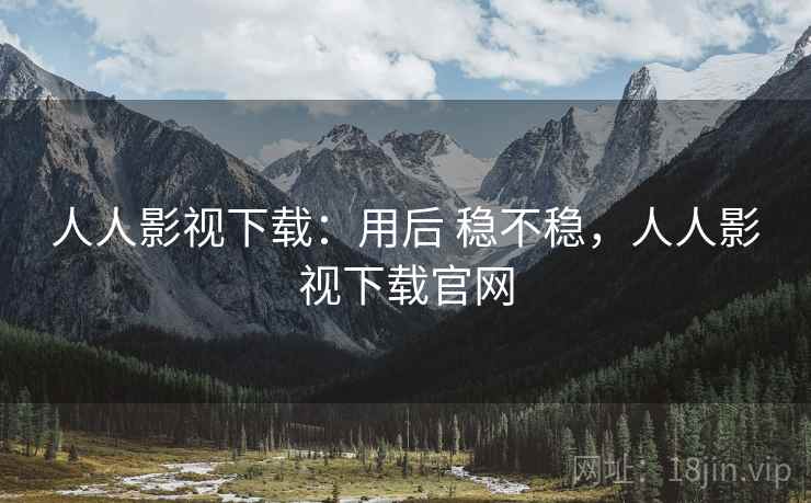 人人影视下载：用后 稳不稳，人人影视下载官网
