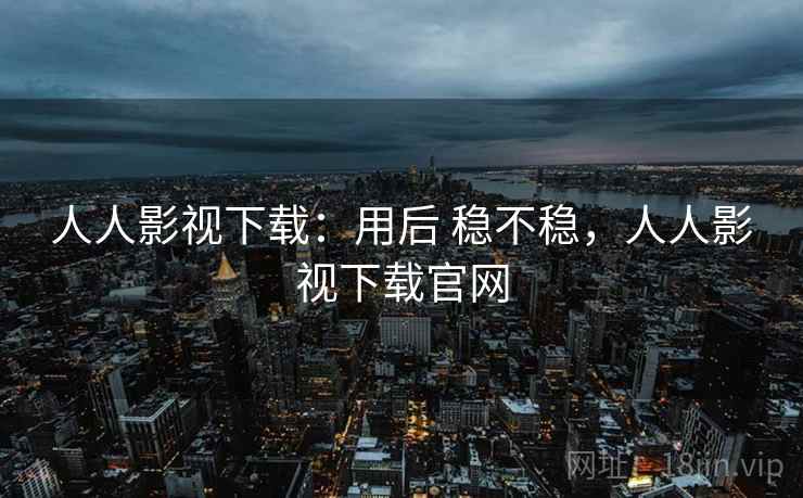 人人影视下载：用后 稳不稳，人人影视下载官网