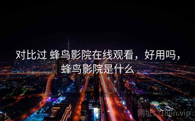 对比过 蜂鸟影院在线观看,好用吗,蜂鸟影院是什么 对比过 蜂鸟影院在线观看,好用吗,蜂鸟影院是什么