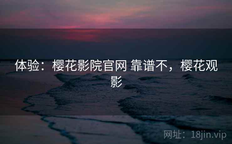 体验：樱花影院官网 靠谱不，樱花观影