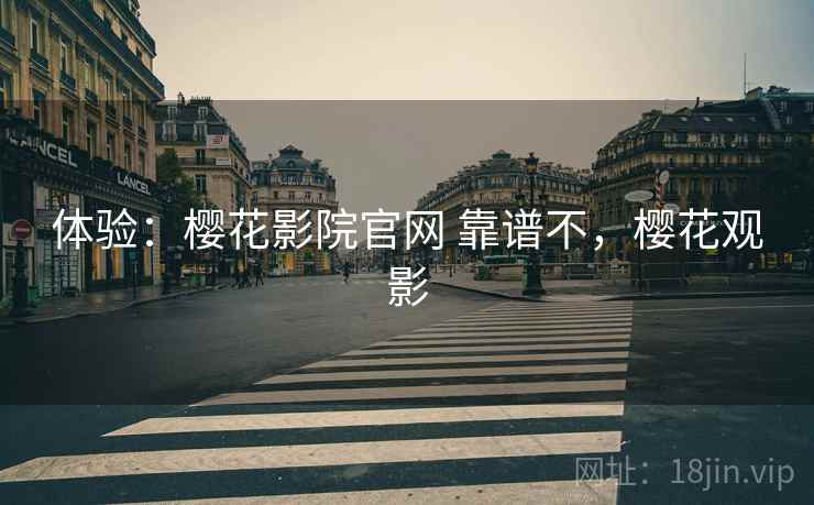体验：樱花影院官网 靠谱不，樱花观影