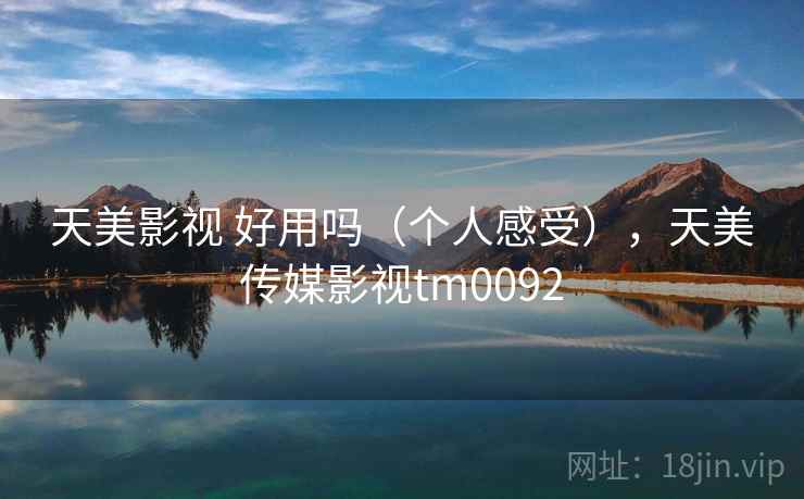 天美影视 好用吗（个人感受），天美传媒影视tm0092