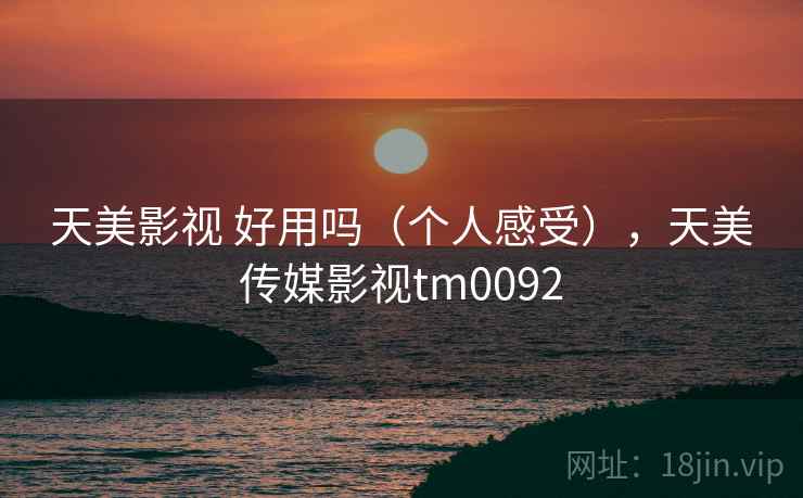 天美影视 好用吗（个人感受），天美传媒影视tm0092