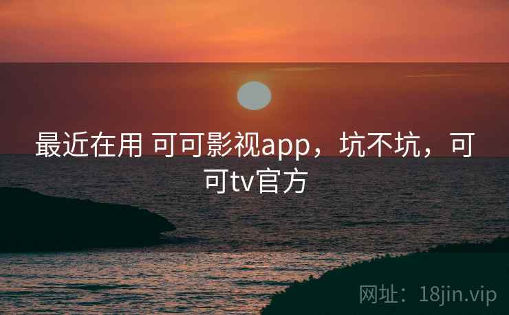 最近在用 可可影视app，坑不坑，可可tv官方