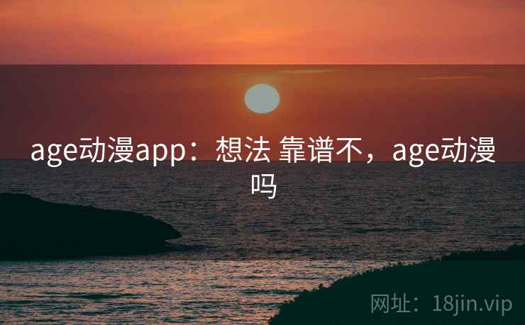 age动漫app：想法 靠谱不，age动漫吗