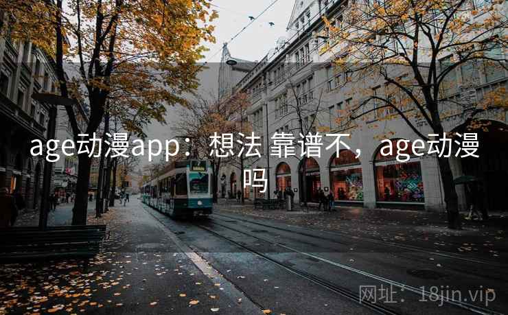 age动漫app:想法 靠谱不,age动漫吗 age动漫app:想法 靠谱不,age动漫吗