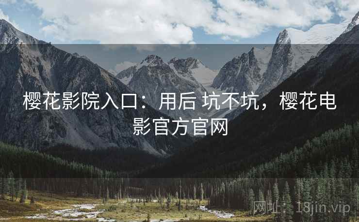 樱花影院入口:用后 坑不坑,樱花电影官方官网 樱花影院入口:用后 坑不坑,樱花电影官方官网