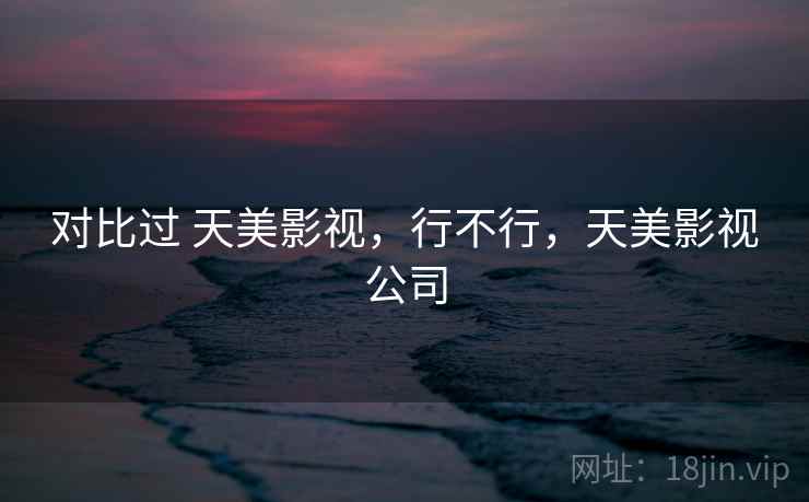 对比过 天美影视，行不行，天美影视公司