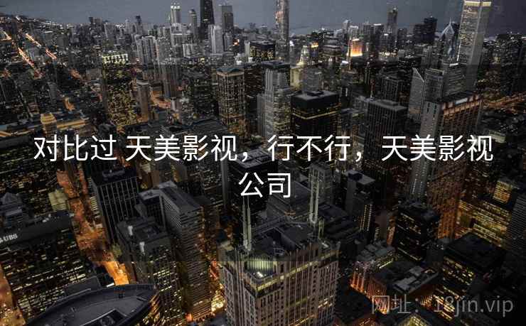 对比过 天美影视,行不行,天美影视公司 对比过 天美影视,行不行,天美影视公司