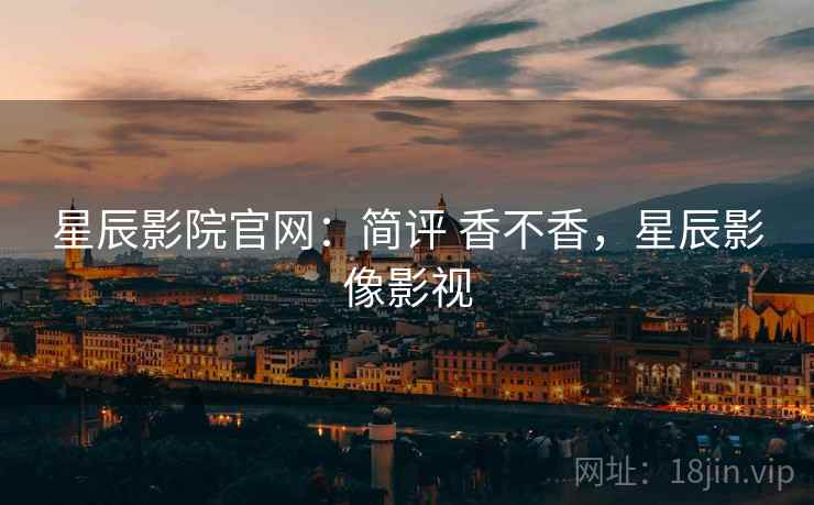 星辰影院官网:简评 香不香,星辰影像影视 星辰影院官网:简评 香不香,星辰影像影视