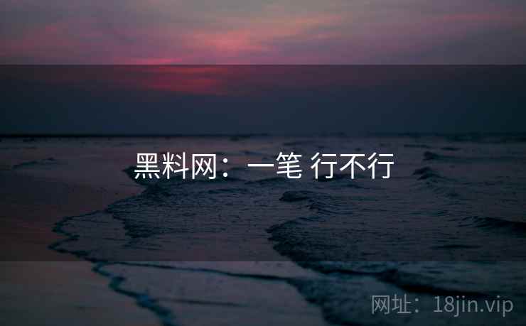 黑料网：一笔 行不行