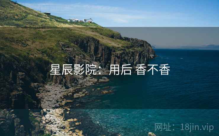 星辰影院：用后 香不香