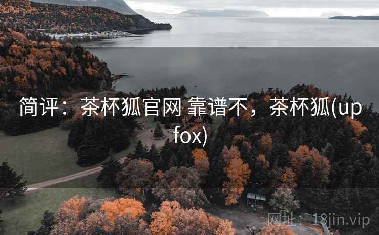 简评:茶杯狐官网 靠谱不,茶杯狐(upfox) 简评:茶杯狐官网 靠谱不,茶杯狐(upfox)