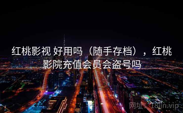 红桃影视 好用吗(随手存档),红桃影院充值会员会盗号吗 红桃影视 好用吗(随手存档),红桃影院充值会员会盗号吗