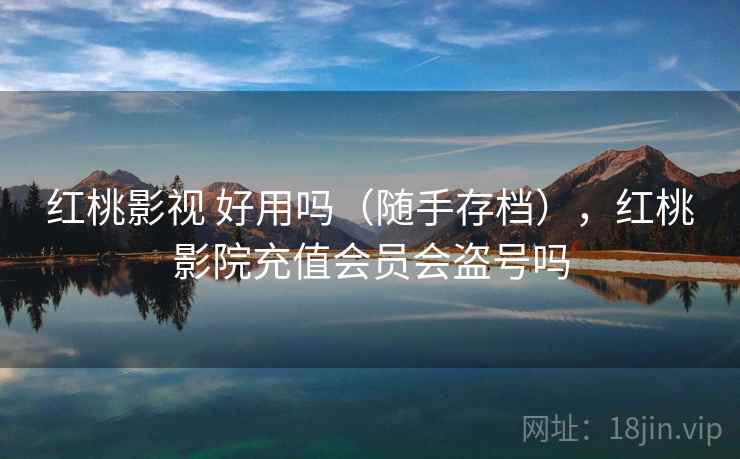 红桃影视 好用吗（随手存档），红桃影院充值会员会盗号吗