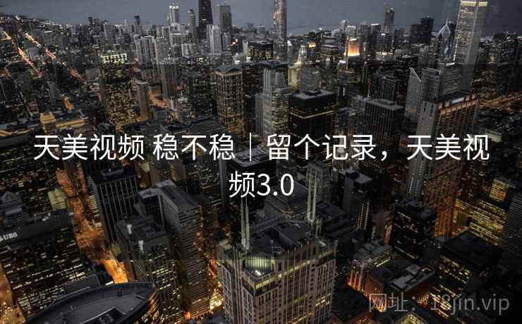 天美视频 稳不稳|留个记录,天美视频3.0 天美视频 稳不稳|留个记录,天美视频3.0