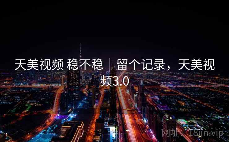 天美视频 稳不稳|留个记录,天美视频3.0 天美视频 稳不稳|留个记录,天美视频3.0