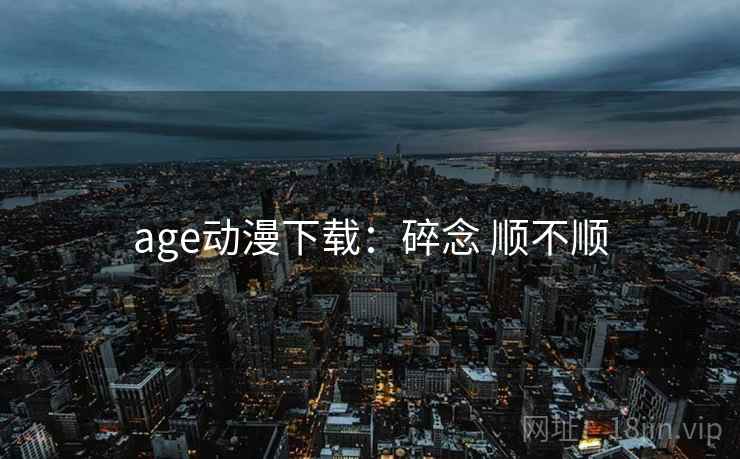 age动漫下载：碎念 顺不顺