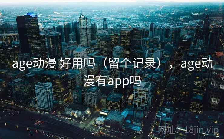 age动漫 好用吗(留个记录),age动漫有app吗 age动漫 好用吗(留个记录),age动漫有app吗