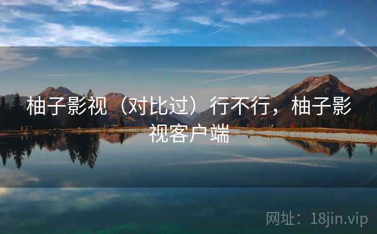 柚子影视（对比过）行不行，柚子影视客户端