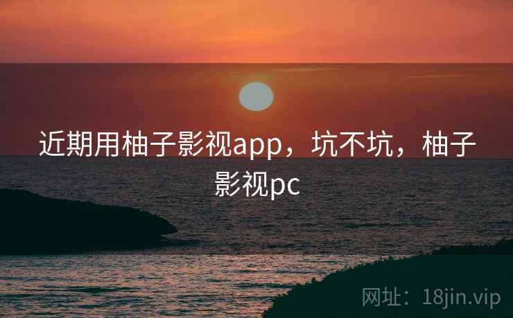 近期用柚子影视app,坑不坑,柚子影视pc 近期用柚子影视app,坑不坑,柚子影视pc