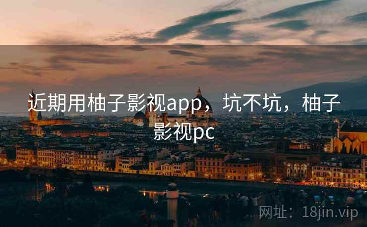 近期用柚子影视app，坑不坑，柚子影视pc