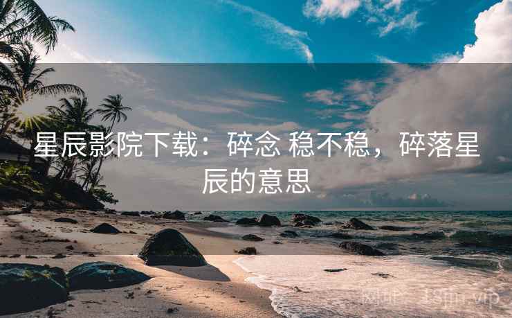 星辰影院下载:碎念 稳不稳,碎落星辰的意思 星辰影院下载:碎念 稳不稳,碎落星辰的意思