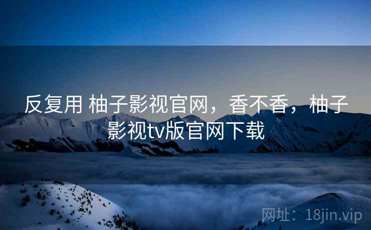 反复用 柚子影视官网，香不香，柚子影视tv版官网下载