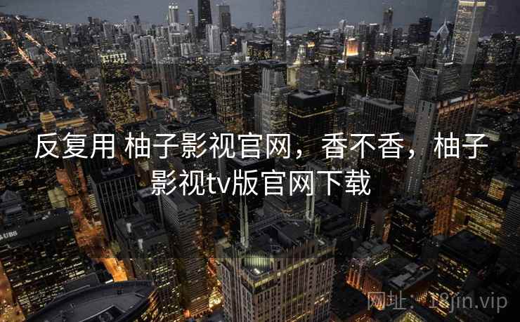 反复用 柚子影视官网，香不香，柚子影视tv版官网下载
