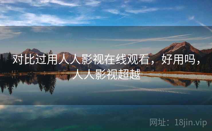 对比过用人人影视在线观看，好用吗，人人影视超越