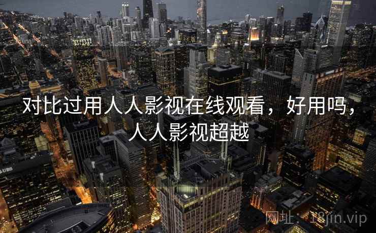 对比过用人人影视在线观看，好用吗，人人影视超越