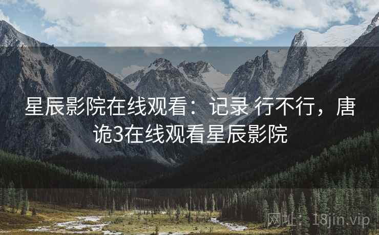 星辰影院在线观看：记录 行不行，唐诡3在线观看星辰影院